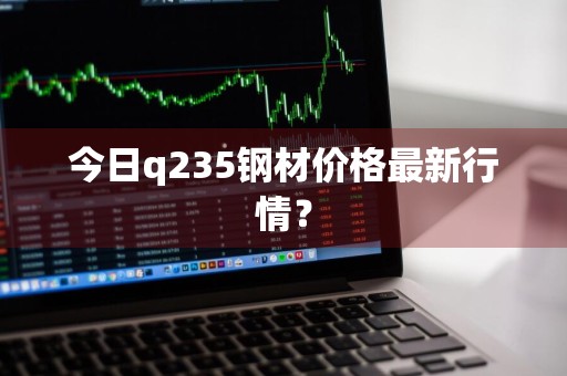 今日q235钢材价格最新行情？
