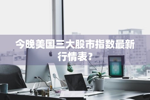 今晚美国三大股市指数最新行情表?