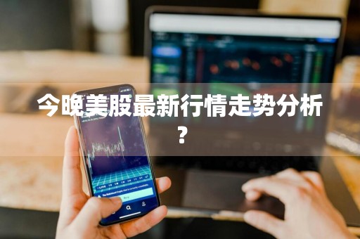 今晚美股最新行情走势分析？
