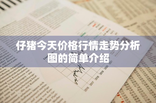 仔猪今天价格行情走势分析图的简单介绍