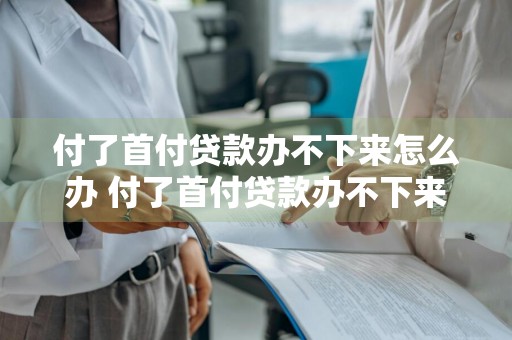 付了首付贷款办不下来怎么办 付了首付贷款办不下来怎么办呢