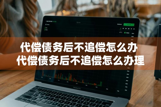 代偿债务后不追偿怎么办 代偿债务后不追偿怎么办理