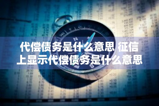 代偿债务是什么意思 征信上显示代偿债务是什么意思