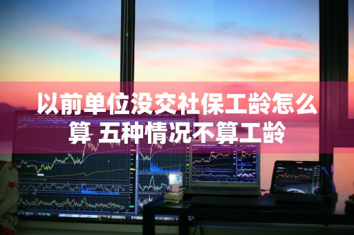 以前单位没交社保工龄怎么算 五种情况不算工龄