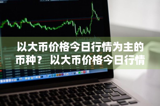 以大币价格今日行情为主的币种？ 以大币价格今日行情为主的币种有哪些