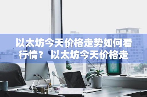 以太坊今天价格走势如何看行情？ 以太坊今天价格走势如何看行情图