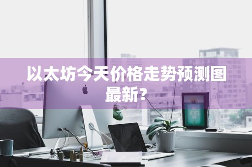 以太坊今天价格走势预测图最新?