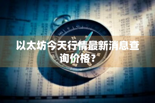 以太坊今天行情最新消息查询价格？