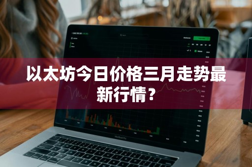 以太坊今日价格三月走势最新行情？