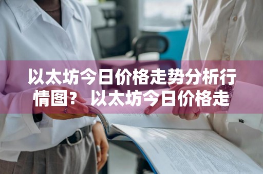 以太坊今日价格走势分析行情图？ 以太坊今日价格走势分析行情图表