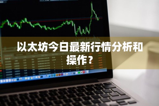 以太坊今日最新行情分析和操作？