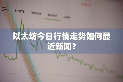 以太坊今日行情走势如何最近新闻？