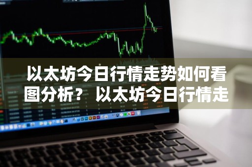 以太坊今日行情走势如何看图分析？ 以太坊今日行情走势如何看图分析