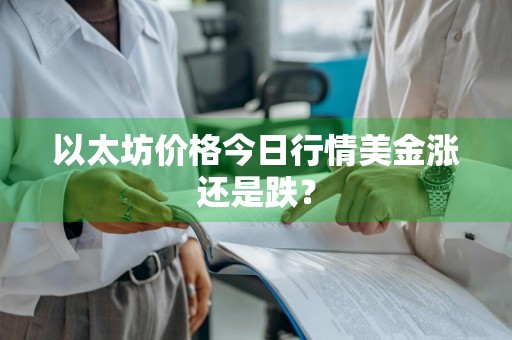 以太坊价格今日行情美金涨还是跌？