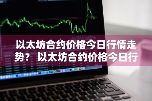 以太坊合约价格今日行情走势？ 以太坊合约价格今日行情走势