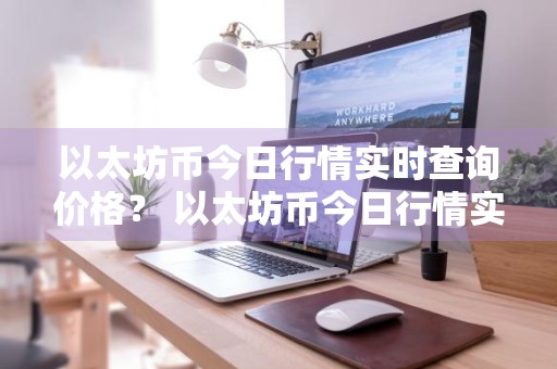 以太坊币今日行情实时查询价格？ 以太坊币今日行情实时查询价格