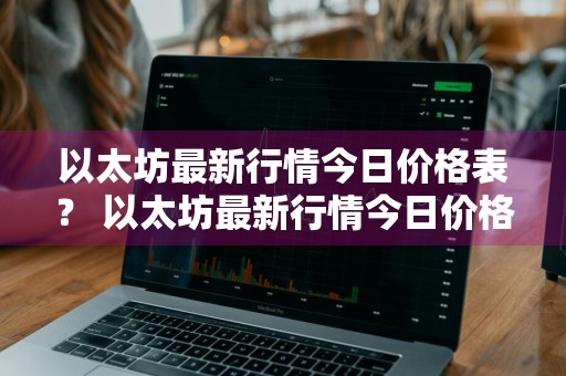 以太坊最新行情今日价格表？ 以太坊最新行情今日价格表查询