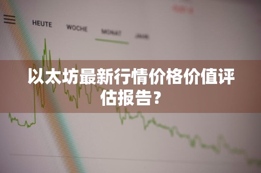 以太坊最新行情价格价值评估报告？