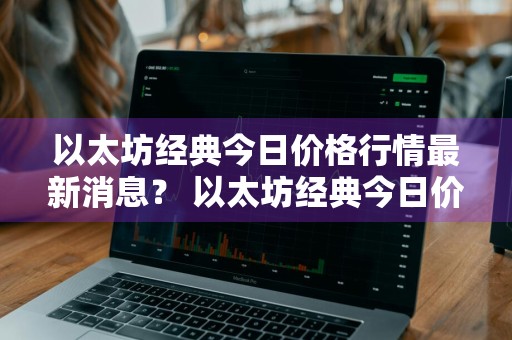 以太坊经典今日价格行情最新消息？ 以太坊经典今日价格行情最新消息