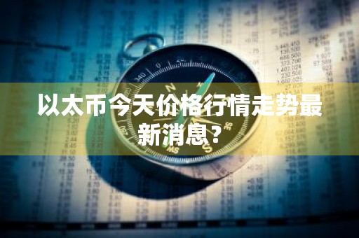 以太币今天价格行情走势最新消息？