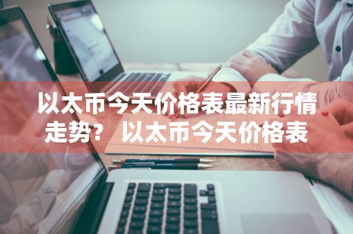 以太币今天价格表最新行情走势？ 以太币今天价格表最新行情走势图