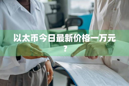 以太币今日最新价格一万元？