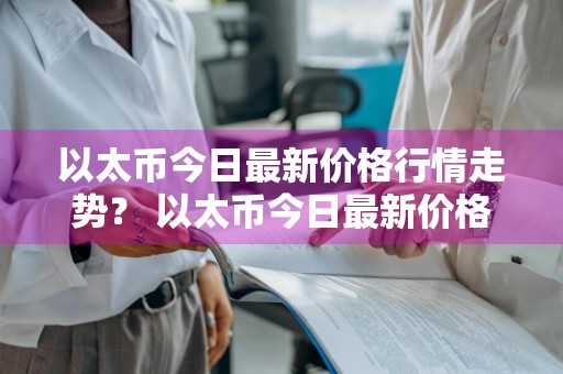 以太币今日最新价格行情走势？ 以太币今日最新价格行情走势
