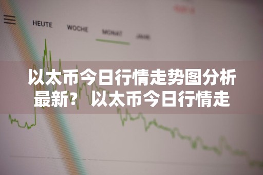 以太币今日行情走势图分析最新？ 以太币今日行情走势图分析最新消息