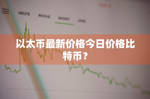 以太币最新价格今日价格比特币？