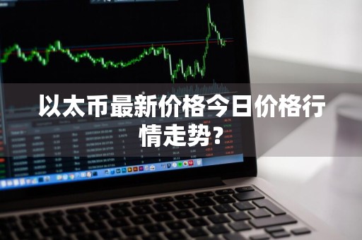 以太币最新价格今日价格行情走势？