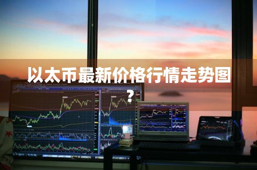 以太币最新价格行情走势图？