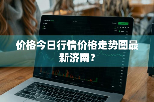 价格今日行情价格走势图最新济南？
