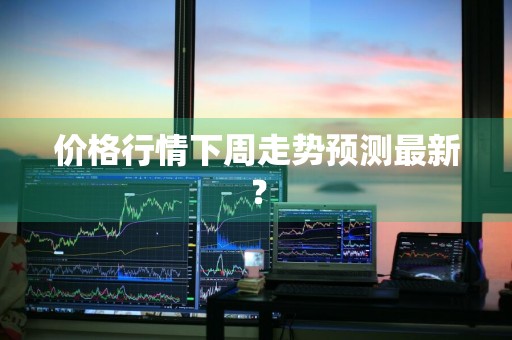 价格行情下周走势预测最新？