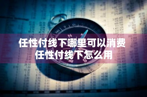 任性付线下哪里可以消费 任性付线下怎么用