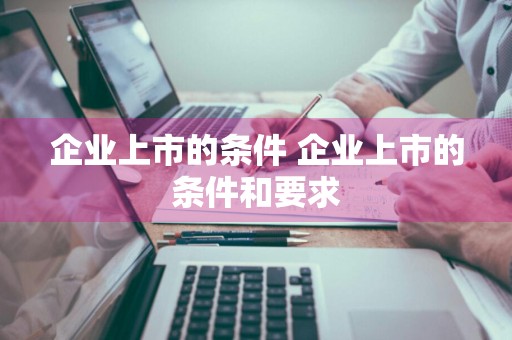 企业上市的条件 企业上市的条件和要求