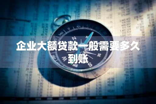 企业大额贷款一般需要多久到账