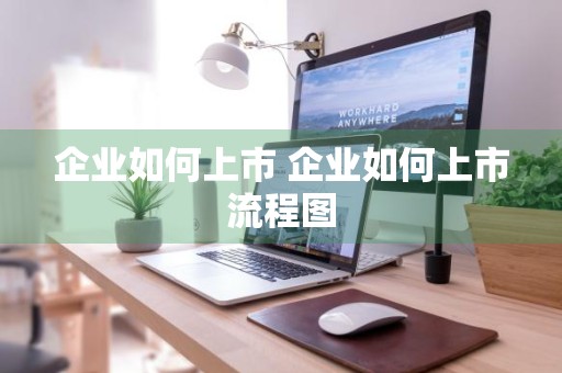 企业如何上市 企业如何上市流程图