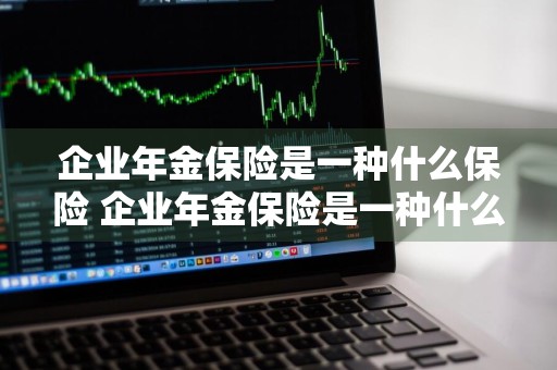 企业年金保险是一种什么保险 企业年金保险是一种什么保险类型