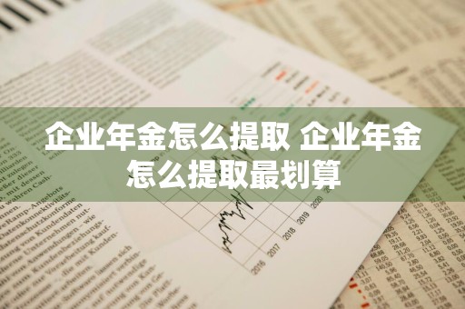 企业年金怎么提取 企业年金怎么提取最划算