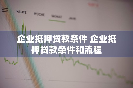 企业抵押贷款条件 企业抵押贷款条件和流程