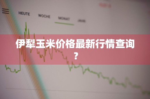 伊犁玉米价格最新行情查询？