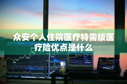众安个人住院医疗特需版医疗险优点是什么