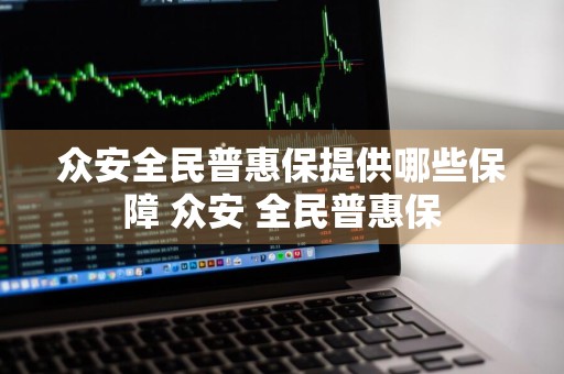 众安全民普惠保提供哪些保障 众安 全民普惠保