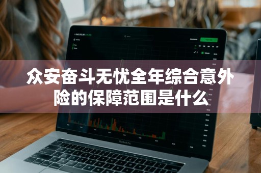 众安奋斗无忧全年综合意外险的保障范围是什么