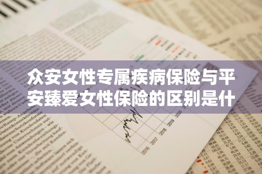 众安女性专属疾病保险与平安臻爱女性保险的区别是什么 众安女性尊享百万意外
