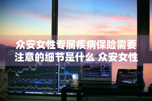 众安女性专属疾病保险需要注意的细节是什么 众安女性尊享百万意外险在哪买