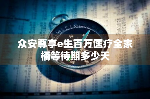 众安尊享e生百万医疗全家桶等待期多少天