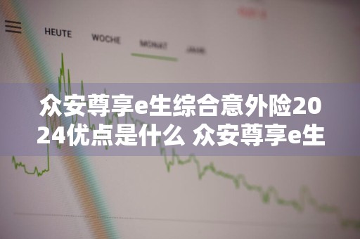 众安尊享e生综合意外险2024优点是什么 众安尊享e生2020是哪个保险公司