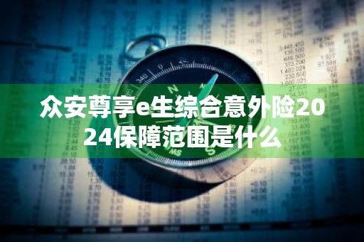 众安尊享e生综合意外险2024保障范围是什么