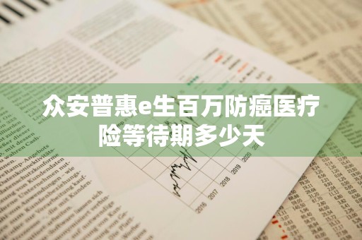 众安普惠e生百万防癌医疗险等待期多少天